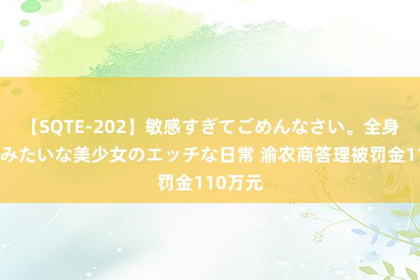 【SQTE-202】敏感すぎてごめんなさい。全身性感帯みたいな美少女のエッチな日常 渝农商答理被罚金110万元