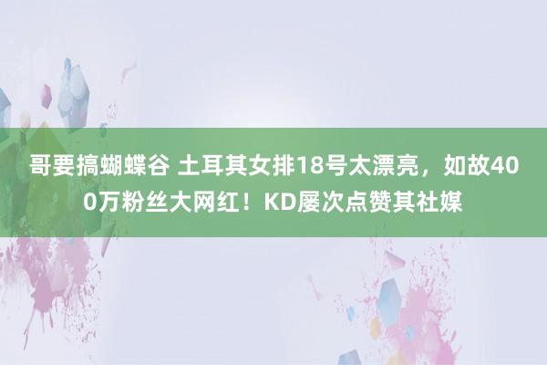 哥要搞蝴蝶谷 土耳其女排18号太漂亮，如故400万粉丝大网红！KD屡次点赞其社媒