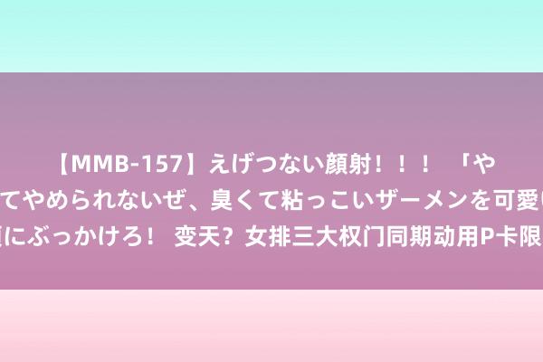 【MMB-157】えげつない顔射！！！ 「やめて！」と言われたってやめられないぜ、臭くて粘っこいザーメンを可愛いお顔にぶっかけろ！ 变天？女排三大权门同期动用P卡限额，都为争第一，中国不成保守