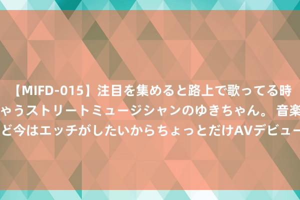 【MIFD-015】注目を集めると路上で歌ってる時もパンツがヌルヌルに濡れちゃうストリートミュージシャンのゆきちゃん。 音楽の道を目指してるけど今はエッチがしたいからちょっとだけAVデビュー！！ 南ゆき</a>2017-09-30ムーディーズ&$MOODYZ Fres153分钟 欧股涨幅扩大