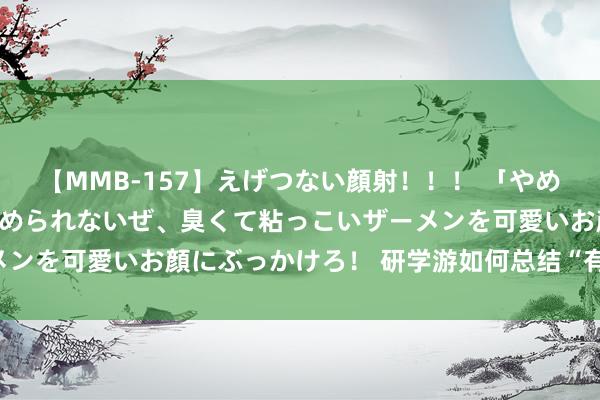 【MMB-157】えげつない顔射！！！ 「やめて！」と言われたってやめられないぜ、臭くて粘っこいザーメンを可愛いお顔にぶっかけろ！ 研学游如何总结“有研有学”？