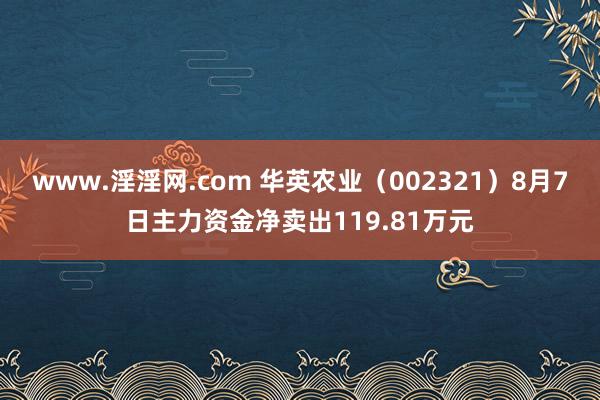 www.淫淫网.com 华英农业（002321）8月7日主力资金净卖出119.81万元