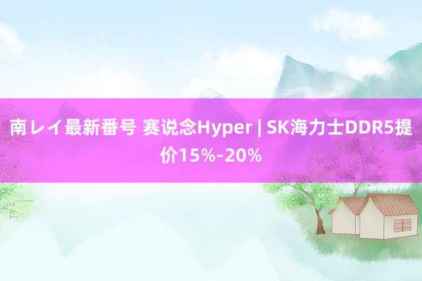 南レイ最新番号 赛说念Hyper | SK海力士DDR5提价15%-20%