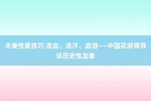 夫妻性爱技巧 流血、流汗、血泪——中国花游领导谈历史性龙套