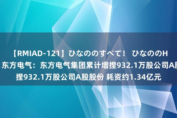 【RMIAD-121】ひなののすべて！ ひなののHをいっぱい見せちゃォ 东方电气：东方电气集团累计增捏932.1万股公司A股股份 耗资约1.34亿元