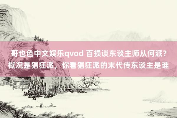 哥也色中文娱乐qvod 百损谈东谈主师从何派？概况是猖狂派，你看猖狂派的末代传东谈主是谁