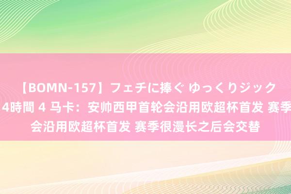 【BOMN-157】フェチに捧ぐ ゆっくりジックリめりこむ乳揉み 4時間 4 马卡：安帅西甲首轮会沿用欧超杯首发 赛季很漫长之后会交替