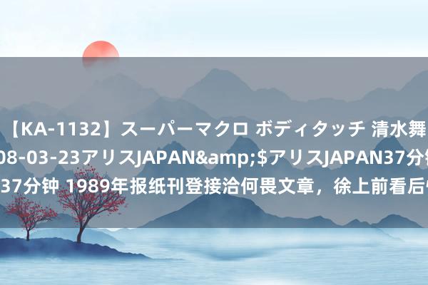 【KA-1132】スーパーマクロ ボディタッチ 清水舞</a>2008-03-23アリスJAPAN&$アリスJAPAN37分钟 1989年报纸刊登接洽何畏文章，徐上前看后惊诧：这事儿是捉风捕影