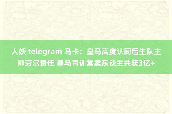 人妖 telegram 马卡：皇马高度认同后生队主帅劳尔责任 皇马青训营卖东谈主共获3亿+