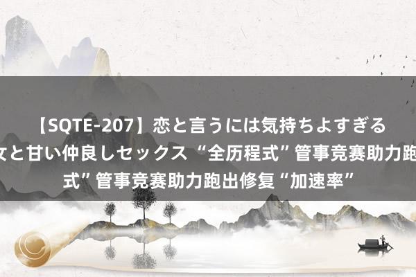 【SQTE-207】恋と言うには気持ちよすぎる。清らかな美少女と甘い仲良しセックス “全历程式”管事竞赛助力跑出修复“加速率”