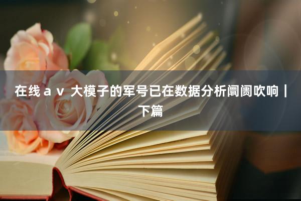 在线ａｖ 大模子的军号已在数据分析阛阓吹响｜下篇