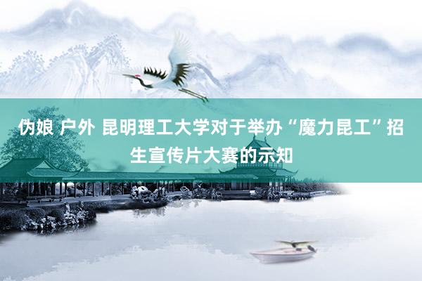 伪娘 户外 昆明理工大学对于举办“魔力昆工”招生宣传片大赛的示知