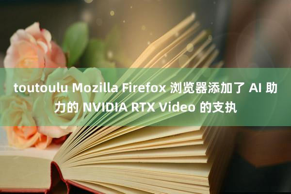 toutoulu Mozilla Firefox 浏览器添加了 AI 助力的 NVIDIA RTX Video 的支执