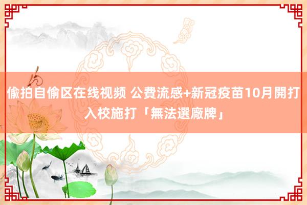 偸拍自偷区在线视频 公費流感+新冠疫苗10月開打　入校施打「無法選廠牌」