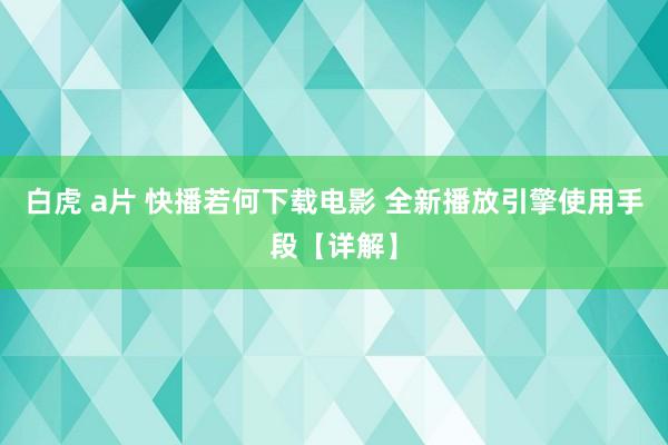 白虎 a片 快播若何下载电影 全新播放引擎使用手段【详解】