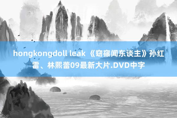 hongkongdoll leak 《窈窱闻东谈主》孙红雷、林熙蕾09最新大片.DVD中字