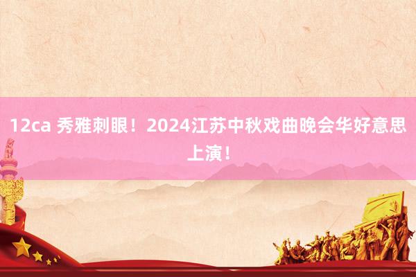 12ca 秀雅刺眼！2024江苏中秋戏曲晚会华好意思上演！