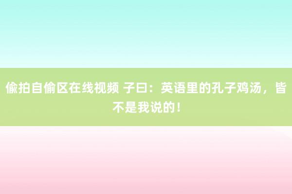 偸拍自偷区在线视频 子曰：英语里的孔子鸡汤，皆不是我说的！