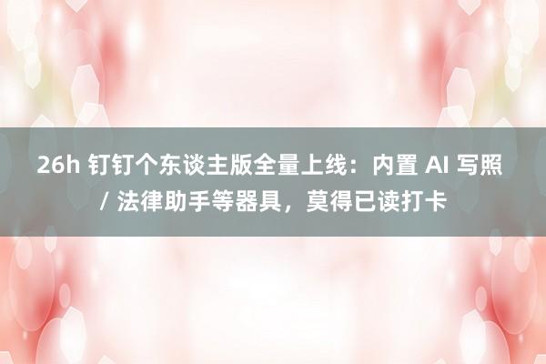 26h 钉钉个东谈主版全量上线：内置 AI 写照 / 法律助手等器具，莫得已读打卡