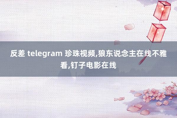 反差 telegram 珍珠视频，狼东说念主在线不雅看，钉子电影在线