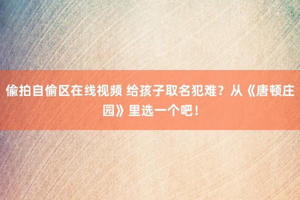 偸拍自偷区在线视频 给孩子取名犯难？从《唐顿庄园》里选一个吧！