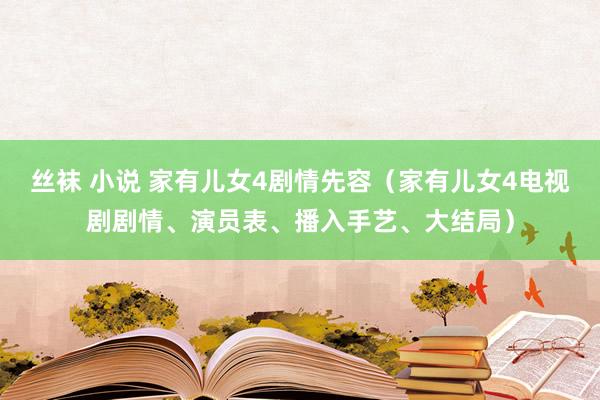 丝袜 小说 家有儿女4剧情先容（家有儿女4电视剧剧情、演员表、播入手艺、大结局）