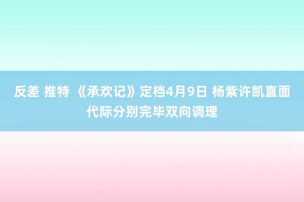 反差 推特 《承欢记》定档4月9日 杨紫许凯直面代际分别完毕双向调理