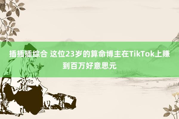 插插插综合 这位23岁的算命博主在TikTok上赚到百万好意思元