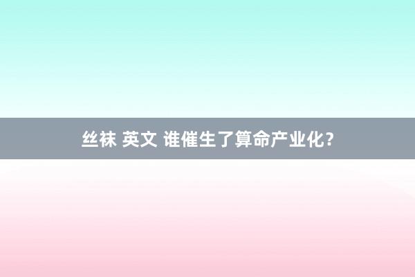 丝袜 英文 谁催生了算命产业化？