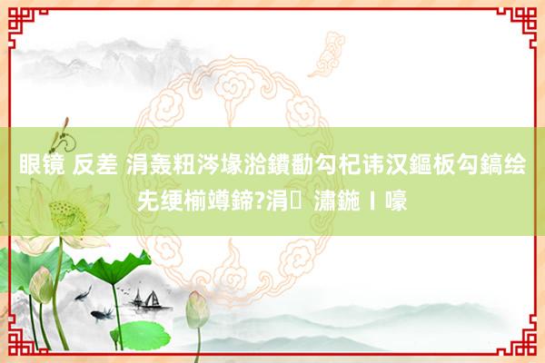 眼镜 反差 涓轰粈涔堟湁鐨勫勾杞讳汉鏂板勾鎬绘兂绠椾竴鍗?涓潚鍦ㄧ嚎