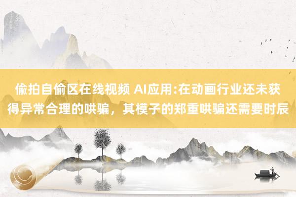 偸拍自偷区在线视频 AI应用:在动画行业还未获得异常合理的哄骗，其模子的郑重哄骗还需要时辰