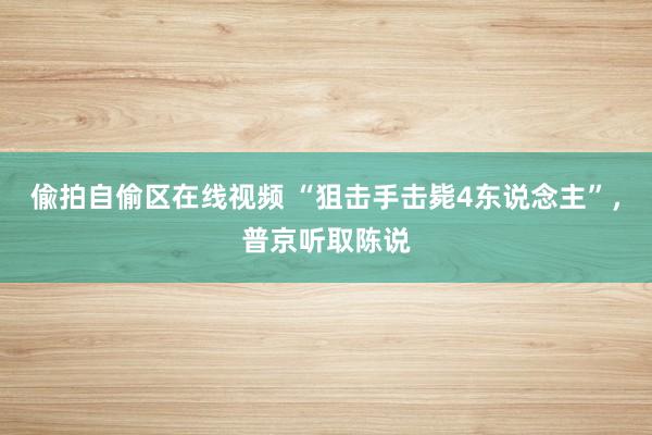 偸拍自偷区在线视频 “狙击手击毙4东说念主”，普京听取陈说