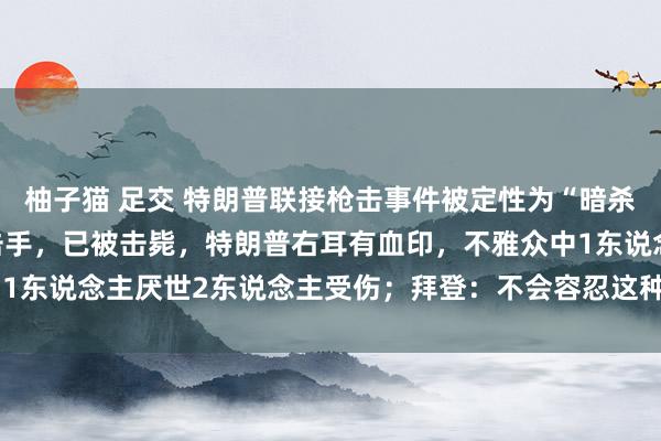 柚子猫 足交 特朗普联接枪击事件被定性为“暗杀未遂”，枪手可能为狙击手，已被击毙，特朗普右耳有血印，不雅众中1东说念主厌世2东说念主受伤；拜登：不会容忍这种暴力四肢 | 每经网