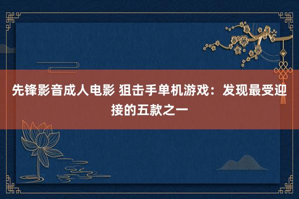 先锋影音成人电影 狙击手单机游戏：发现最受迎接的五款之一