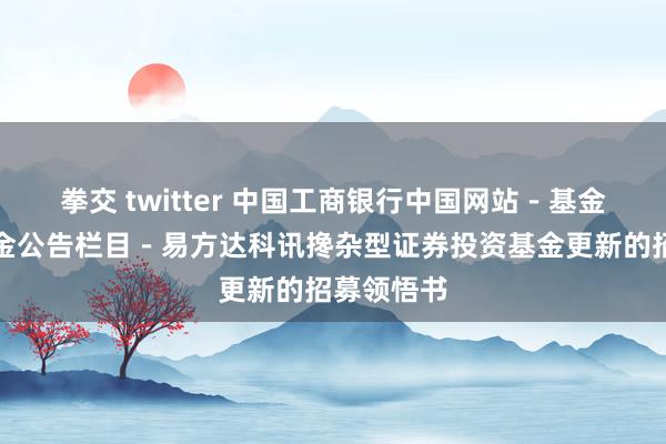 拳交 twitter 中国工商银行中国网站－基金频谈－基金公告栏目－易方达科讯搀杂型证券投资基金更新的招募领悟书