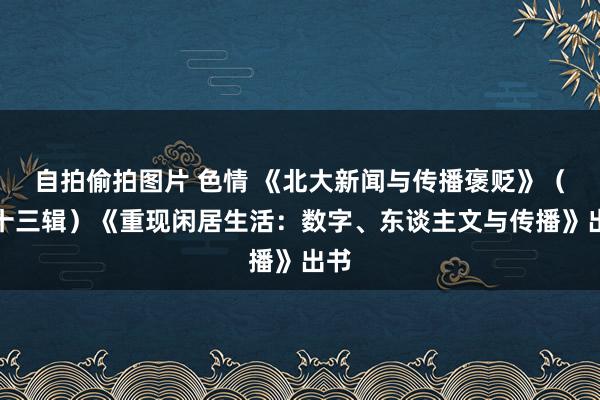 自拍偷拍图片 色情 《北大新闻与传播褒贬》（第十三辑）《重现闲居生活：数字、东谈主文与传播》出书