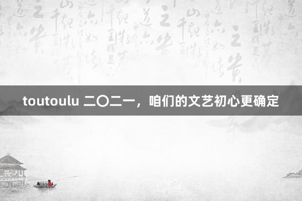 toutoulu 二〇二一，咱们的文艺初心更确定