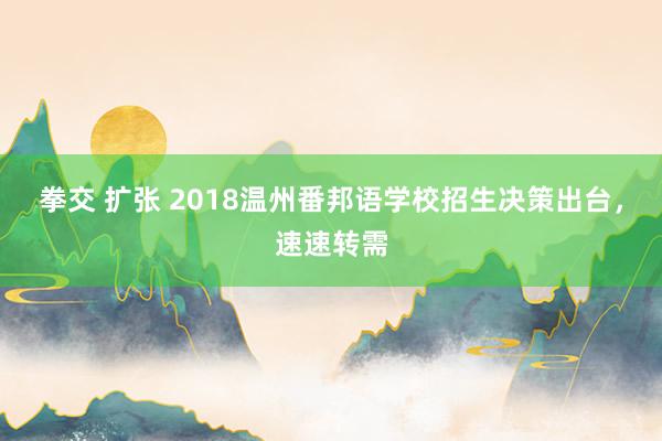 拳交 扩张 2018温州番邦语学校招生决策出台，速速转需