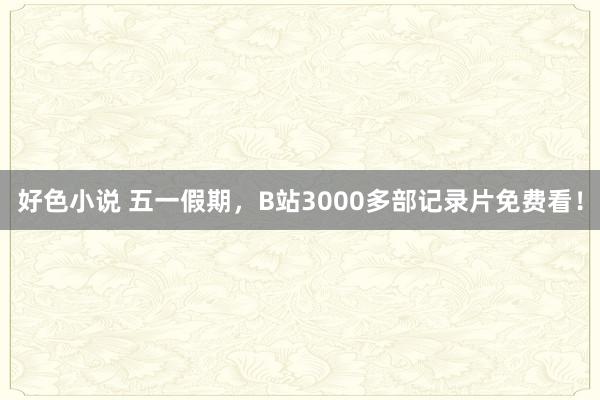 好色小说 五一假期，B站3000多部记录片免费看！