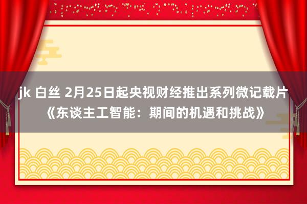 jk 白丝 2月25日起央视财经推出系列微记载片《东谈主工智能：期间的机遇和挑战》