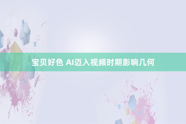 宝贝好色 AI迈入视频时期影响几何