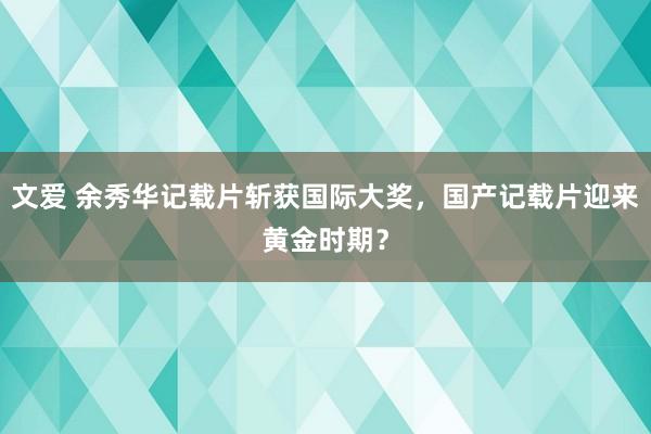 文爱 余秀华记载片斩获国际大奖，国产记载片迎来黄金时期？